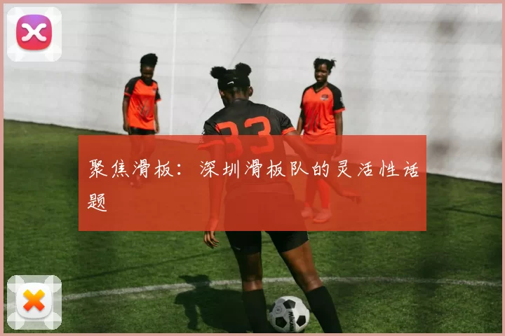 聚焦滑板：深圳滑板队的灵活性话题