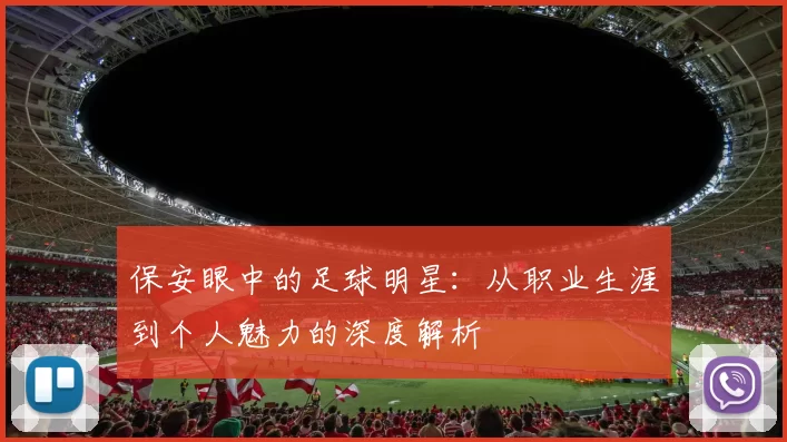 保安眼中的足球明星：从职业生涯到个人魅力的深度解析