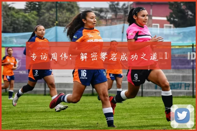 专访周伟：解密攀岩成功之道_1