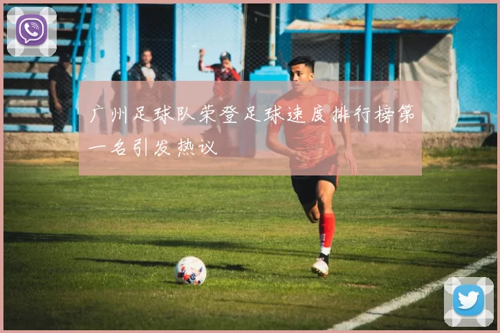 广州足球队荣登足球速度排行榜第一名引发热议