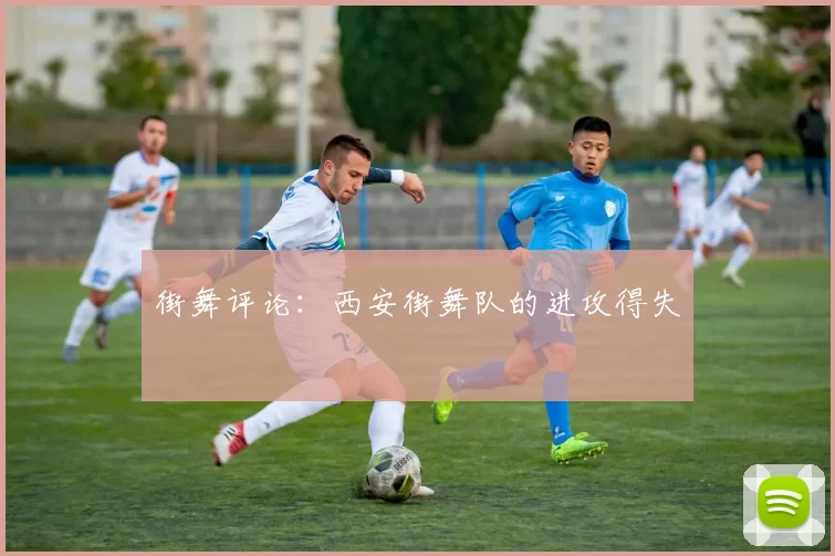 街舞评论：西安街舞队的进攻得失