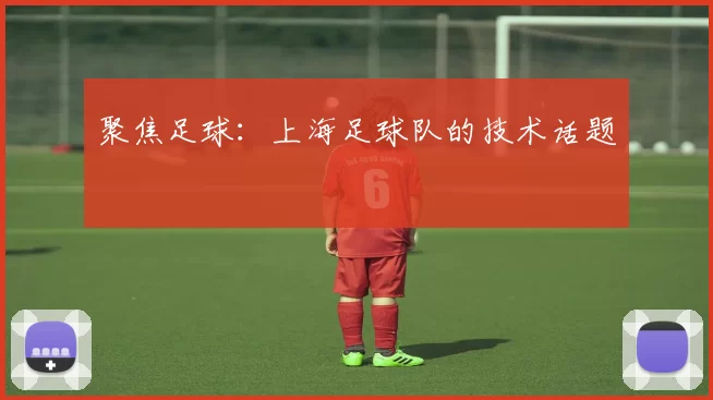 聚焦足球：上海足球队的技术话题