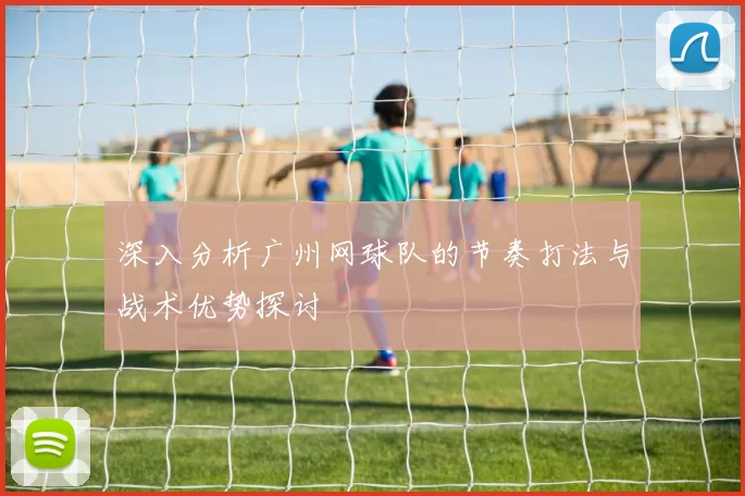 深入分析广州网球队的节奏打法与战术优势探讨