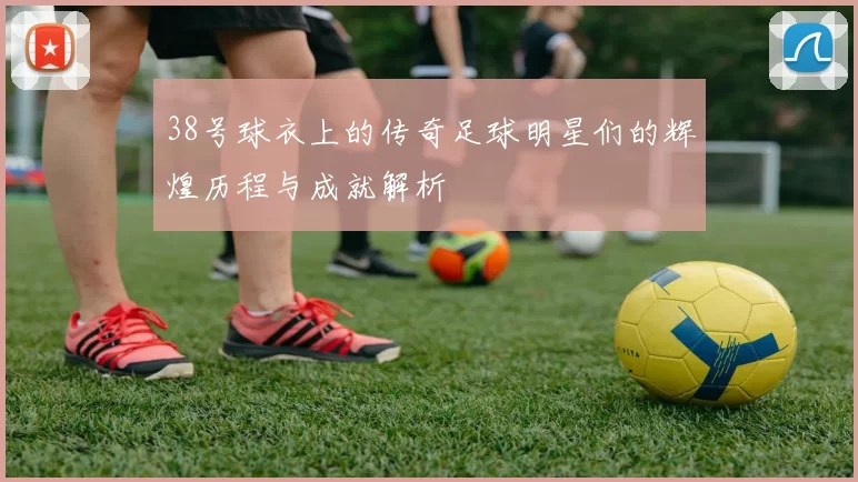 38号球衣上的传奇足球明星们的辉煌历程与成就解析