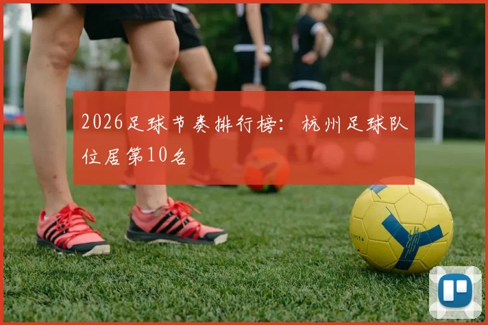 2026足球节奏排行榜：杭州足球队位居第10名