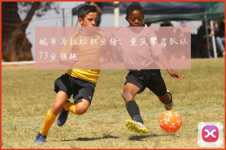 城市马拉松积分榜：重庆攀岩队以73分领跑