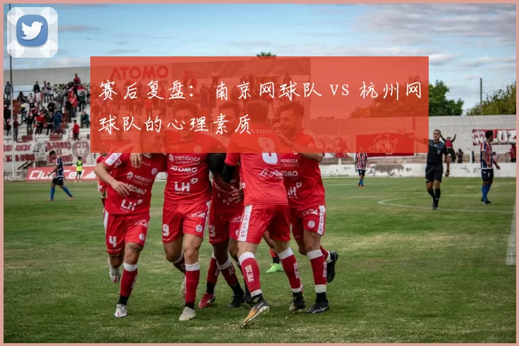 赛后复盘：南京网球队 vs 杭州网球队的心理素质