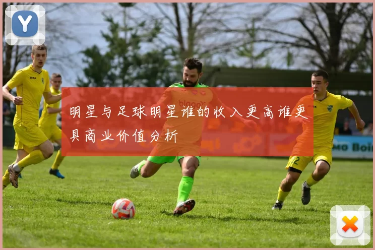 明星与足球明星谁的收入更高谁更具商业价值分析