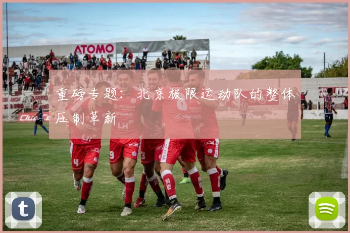 重磅专题：北京极限运动队的整体压制革新